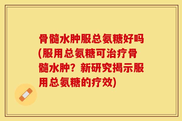骨髓水肿服总氨糖好吗(服用总氨糖可治疗骨髓水肿?新研究揭示服用总氨糖的疗效)-第1张图片-关节保镖 骨髓水肿服总氨糖好吗(服用总氨糖可治疗骨髓水肿?新研究揭示服用总氨糖的疗效)-第1张图片-关节保镖