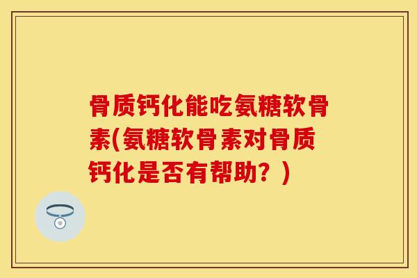 骨质钙化能吃氨糖软骨素(氨糖软骨素对骨质钙化是否有帮助？)