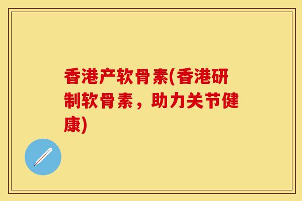 香港产软骨素(香港研制软骨素，助力关节健康)