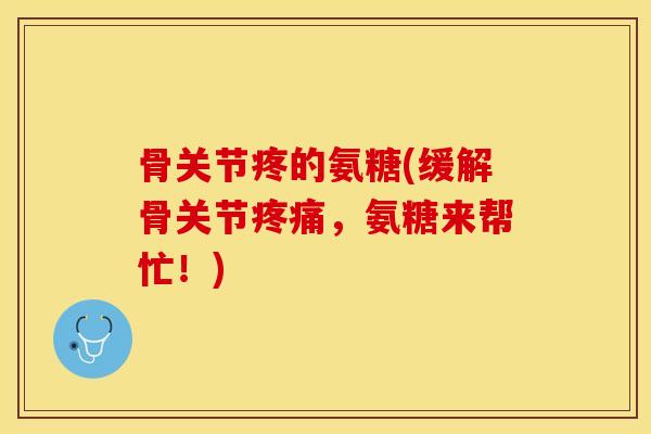骨关节疼的氨糖(缓解骨关节疼痛，氨糖来帮忙！)