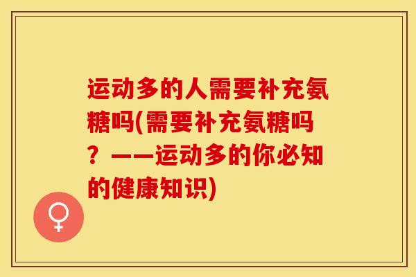 运动多的人需要补充氨糖吗(需要补充氨糖吗？——运动多的你必知的健康知识)