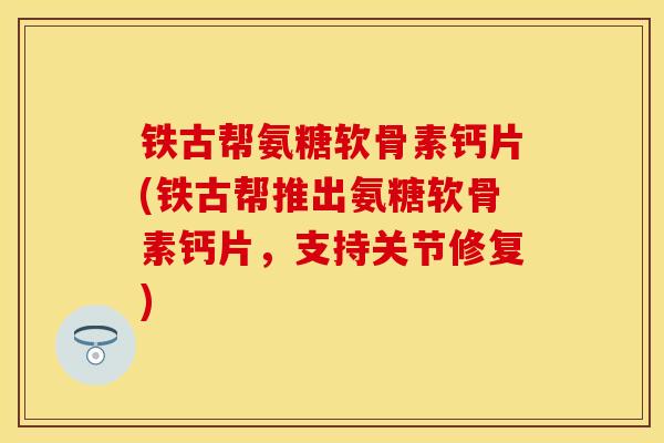 铁古帮氨糖软骨素钙片(铁古帮推出氨糖软骨素钙片,支持关节修复)-第1张图片-关节保镖 铁古帮氨糖软骨素钙片(铁古帮推出氨糖软骨素钙片,支持关节修复)-第1张图片-关节保镖