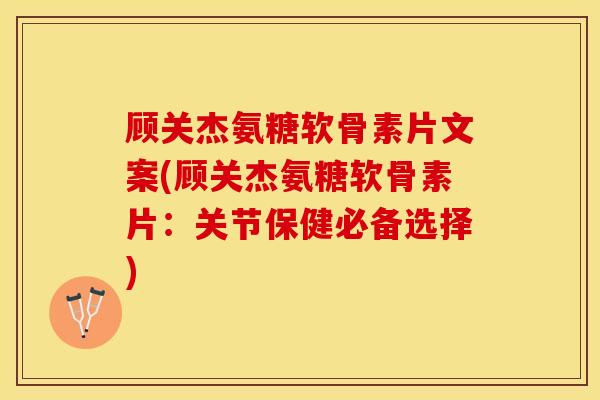 顾关杰氨糖软骨素片文案(顾关杰氨糖软骨素片：关节保健必备选择)
