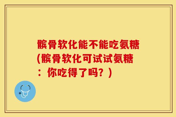 髌骨软化能不能吃氨糖(髌骨软化可试试氨糖：你吃得了吗？)
