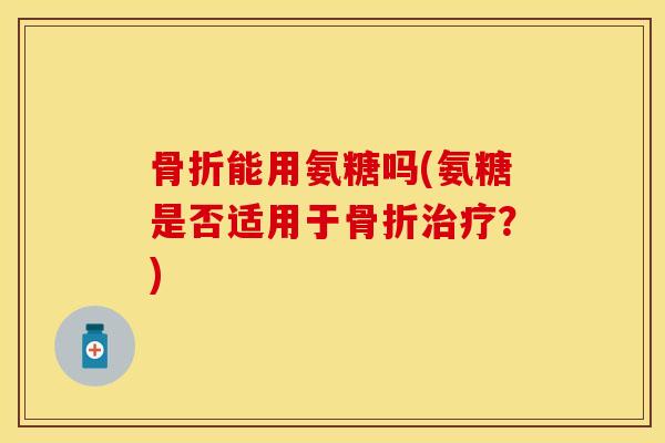 骨折能用氨糖吗(氨糖是否适用于骨折治疗？)