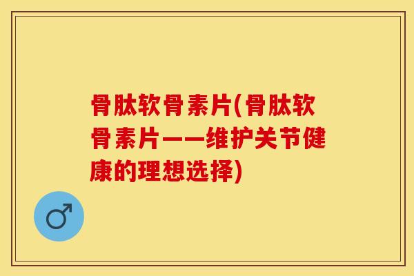 骨肽软骨素片(骨肽软骨素片——维护关节健康的理想选择)