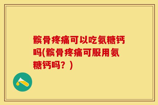 髌骨疼痛可以吃氨糖钙吗(髌骨疼痛可服用氨糖钙吗？)