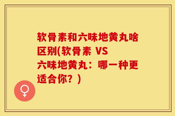 软骨素和六味地黄丸啥区别(软骨素 VS 六味地黄丸：哪一种更适合你？)