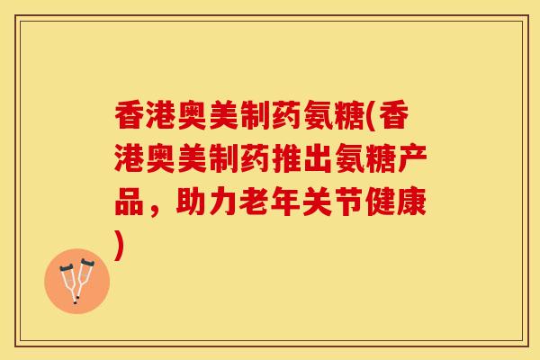 香港奥美制药氨糖(香港奥美制药推出氨糖产品，助力老年关节健康)