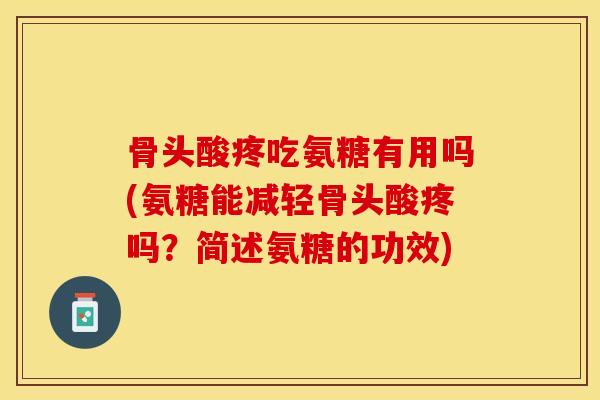 骨头酸疼吃氨糖有用吗(氨糖能减轻骨头酸疼吗？简述氨糖的功效)-第1张图片-关节保镖