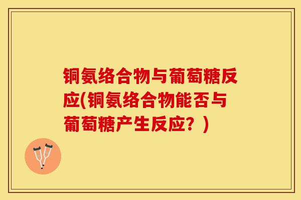 铜氨络合物与葡萄糖反应(铜氨络合物能否与葡萄糖产生反应？)