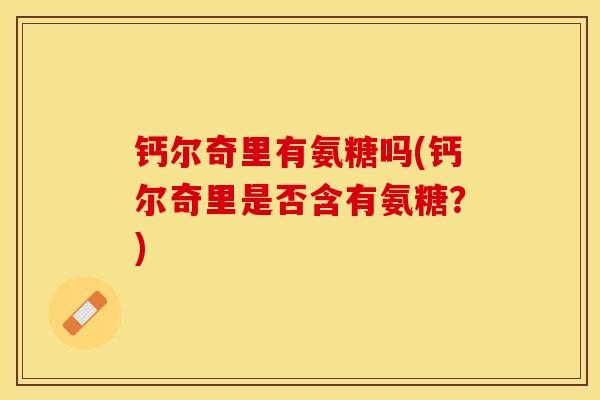 钙尔奇里有氨糖吗(钙尔奇里是否含有氨糖？)