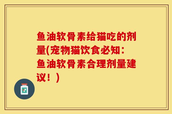 鱼油软骨素给猫吃的剂量(宠物猫饮食必知：鱼油软骨素合理剂量建议！)