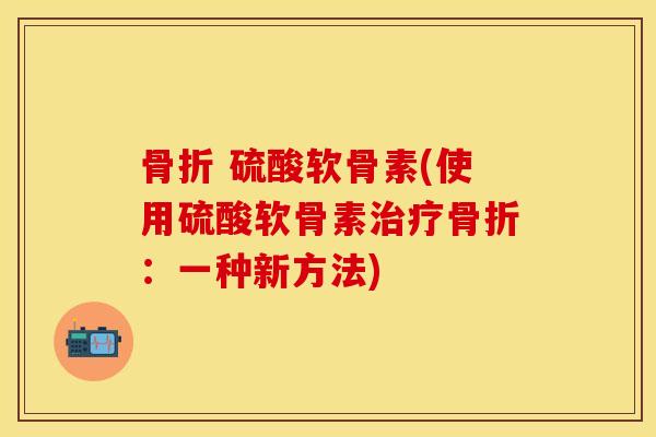骨折 硫酸软骨素(使用硫酸软骨素治疗骨折：一种新方法)