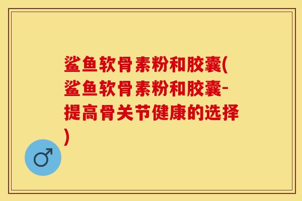 鲨鱼软骨素粉和胶囊(鲨鱼软骨素粉和胶囊-提高骨关节健康的选择)