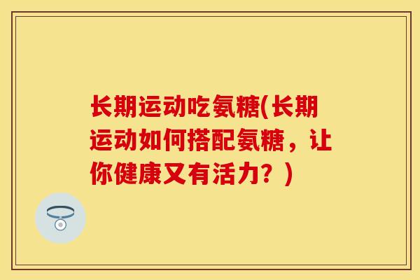 长期运动吃氨糖(长期运动如何搭配氨糖，让你健康又有活力？)