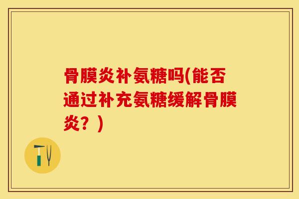 骨膜炎补氨糖吗(能否通过补充氨糖缓解骨膜炎？)