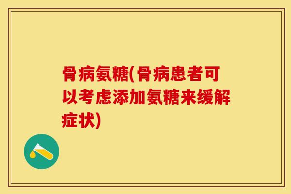 骨病氨糖(骨病患者可以考虑添加氨糖来缓解症状)