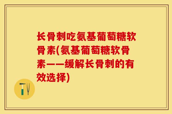 长骨刺吃氨基葡萄糖软骨素(氨基葡萄糖软骨素——缓解长骨刺的有效选择)