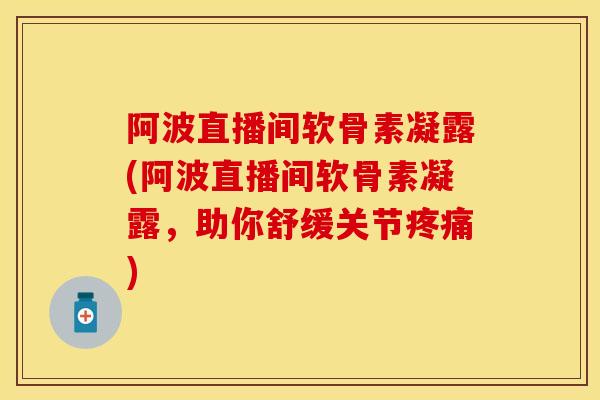 阿波直播间软骨素凝露(阿波直播间软骨素凝露，助你舒缓关节疼痛)