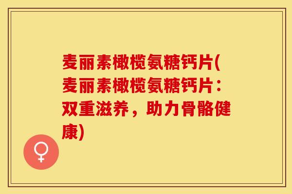 麦丽素橄榄氨糖钙片(麦丽素橄榄氨糖钙片：双重滋养，助力骨骼健康)