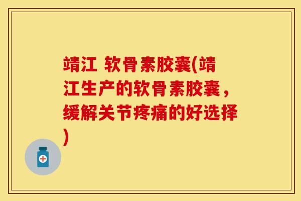 靖江 软骨素胶囊(靖江生产的软骨素胶囊，缓解关节疼痛的好选择)