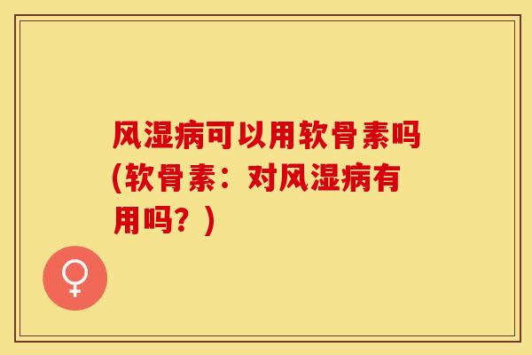 风湿病可以用软骨素吗(软骨素：对风湿病有用吗？)