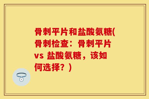 骨刺平片和盐酸氨糖(骨刺检查：骨刺平片 vs 盐酸氨糖，该如何选择？)