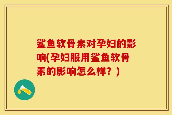 鲨鱼软骨素对孕妇的影响(孕妇服用鲨鱼软骨素的影响怎么样？)