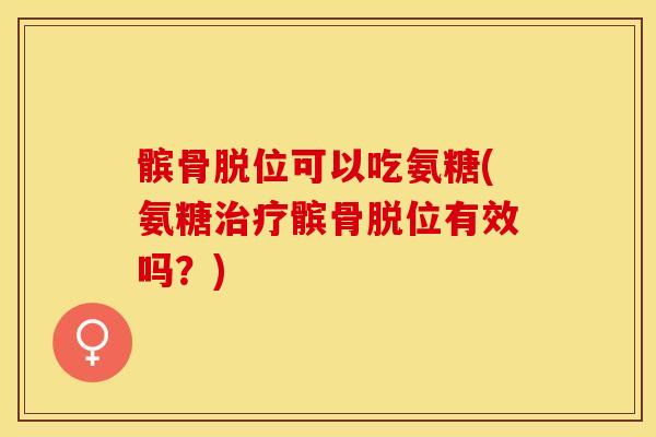 髌骨脱位可以吃氨糖(氨糖治疗髌骨脱位有效吗？)