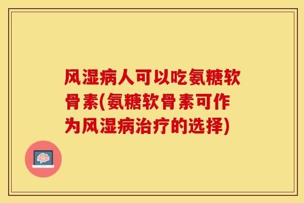 风湿病人可以吃氨糖软骨素(氨糖软骨素可作为风湿病治疗的选择)