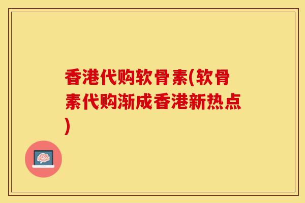 香港代购软骨素(软骨素代购渐成香港新热点)