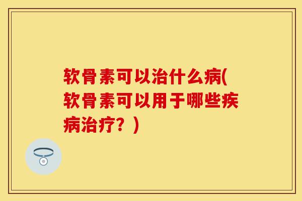 软骨素可以治什么病(软骨素可以用于哪些疾病治疗？)
