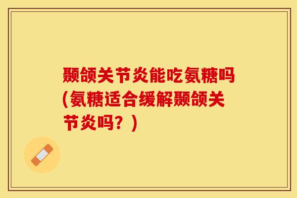 颞颌关节炎能吃氨糖吗(氨糖适合缓解颞颌关节炎吗？)