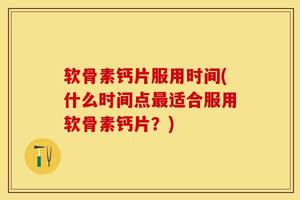 软骨素钙片服用时间(什么时间点最适合服用软骨素钙片？)