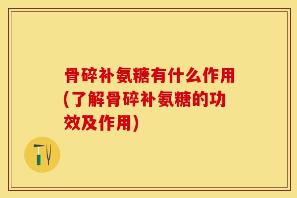 骨碎补氨糖有什么作用(了解骨碎补氨糖的功效及作用)