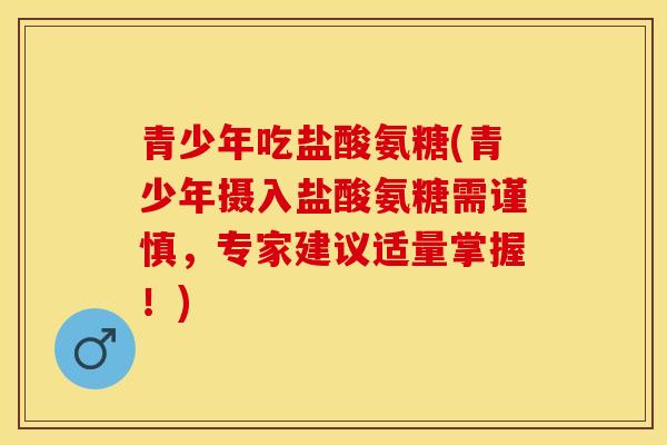 青少年吃盐酸氨糖(青少年摄入盐酸氨糖需谨慎，专家建议适量掌握！)-第1张图片-关节保镖