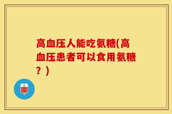 高血压人能吃氨糖(高血压患者可以食用氨糖？)