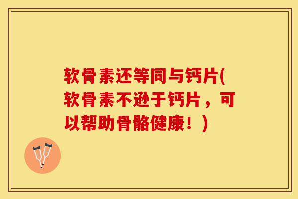 软骨素还等同与钙片(软骨素不逊于钙片，可以帮助骨骼健康！)