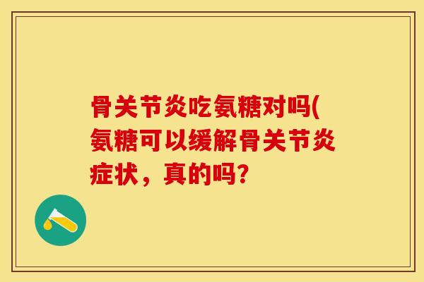 骨关节炎吃氨糖对吗(氨糖可以缓解骨关节炎症状，真的吗？