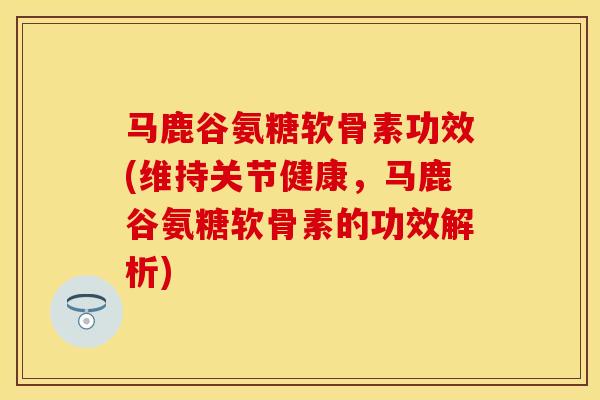 马鹿谷氨糖软骨素功效(维持关节健康，马鹿谷氨糖软骨素的功效解析)