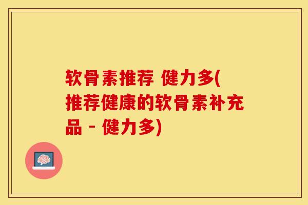 软骨素推荐 健力多(推荐健康的软骨素补充品 - 健力多)