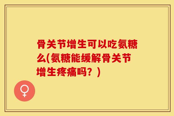 骨关节增生可以吃氨糖么(氨糖能缓解骨关节增生疼痛吗？)