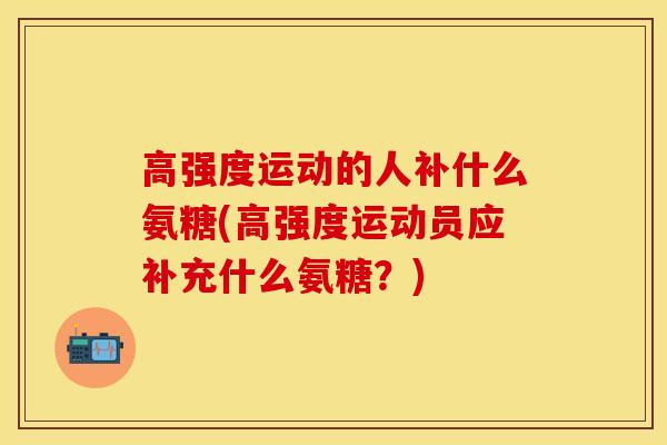 高强度运动的人补什么氨糖(高强度运动员应补充什么氨糖？)