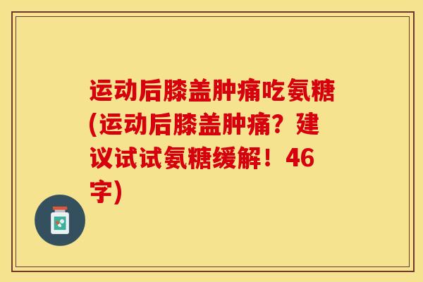 运动后膝盖肿痛吃氨糖(运动后膝盖肿痛？建议试试氨糖缓解！46字)