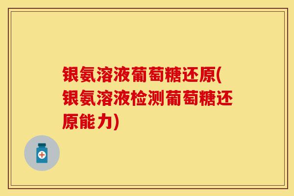 银氨溶液葡萄糖还原(银氨溶液检测葡萄糖还原能力)