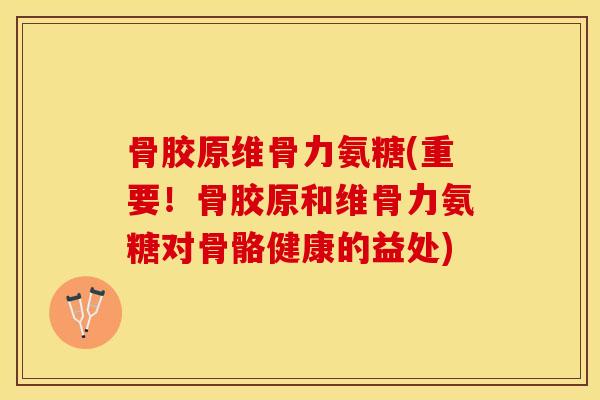 骨胶原维骨力氨糖(重要！骨胶原和维骨力氨糖对骨骼健康的益处)