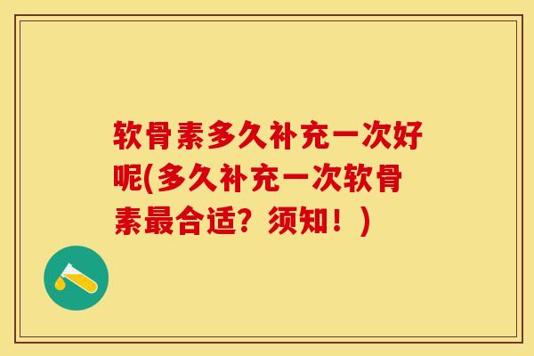 软骨素多久补充一次好呢(多久补充一次软骨素最合适？须知！)