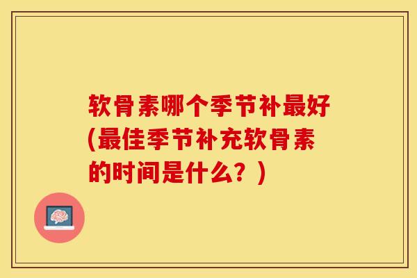 软骨素哪个季节补最好(最佳季节补充软骨素的时间是什么？)