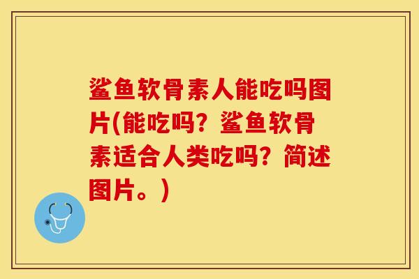 鲨鱼软骨素人能吃吗图片(能吃吗？鲨鱼软骨素适合人类吃吗？简述图片。)